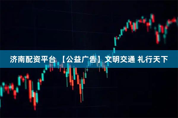 济南配资平台 【公益广告】文明交通 礼行天下