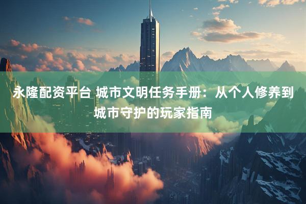 永隆配资平台 城市文明任务手册：从个人修养到城市守护的玩家指南