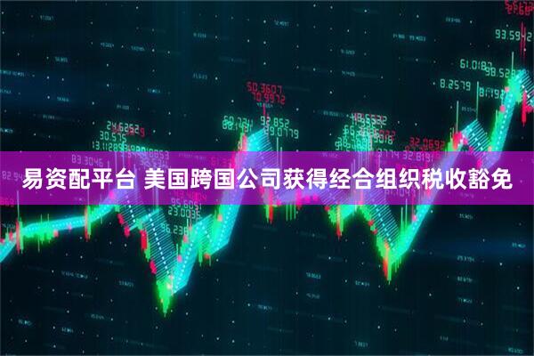 易资配平台 美国跨国公司获得经合组织税收豁免