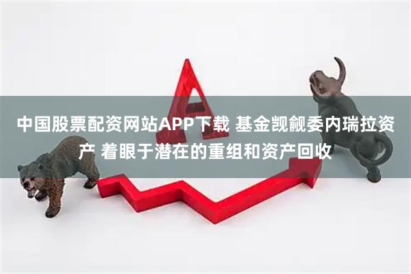 中国股票配资网站APP下载 基金觊觎委内瑞拉资产 着眼于潜在的重组和资产回收