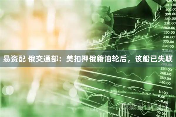 易资配 俄交通部：美扣押俄籍油轮后，该船已失联