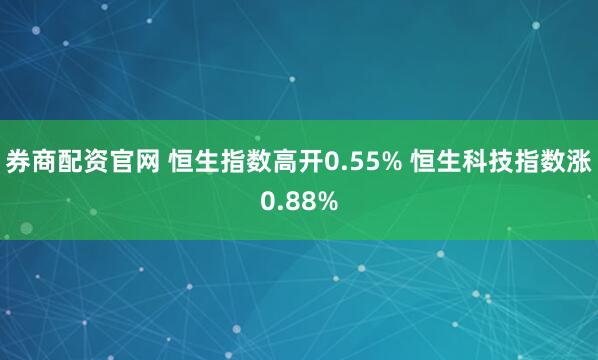 券商配资官网 恒生指数高开0.55% 恒生科技指数涨0.88%