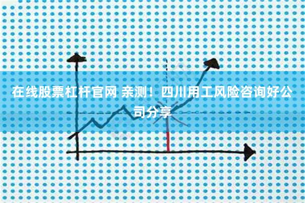 在线股票杠杆官网 亲测！四川用工风险咨询好公司分享