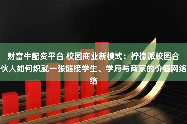 财富牛配资平台 校园商业新模式：柠檬派校园合伙人如何织就一张链接学生、学府与商家的价值网络