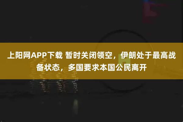 上阳网APP下载 暂时关闭领空，伊朗处于最高战备状态，多国要求本国公民离开