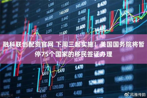 融科联创配资官网 下周三起实施！美国国务院将暂停75个国家的移民签证办理