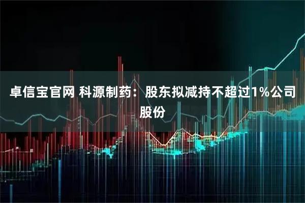 卓信宝官网 科源制药：股东拟减持不超过1%公司股份