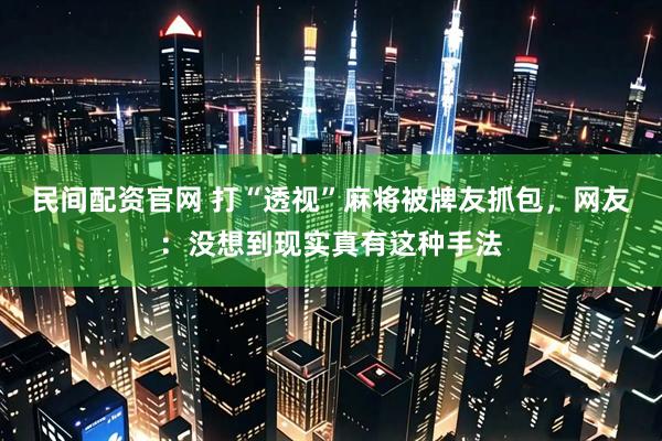 民间配资官网 打“透视”麻将被牌友抓包，网友：没想到现实真有这种手法