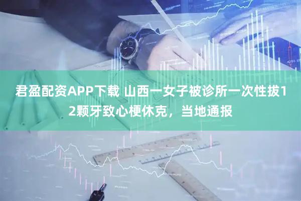 君盈配资APP下载 山西一女子被诊所一次性拔12颗牙致心梗休克，当地通报