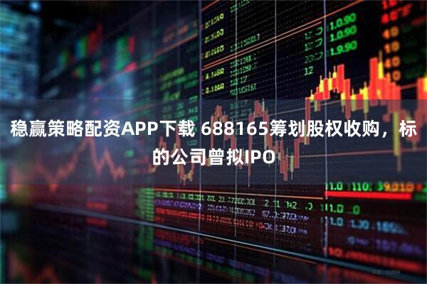 稳赢策略配资APP下载 688165筹划股权收购，标的公司曾拟IPO