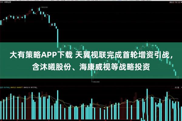大有策略APP下载 天翼视联完成首轮增资引战，含沐曦股份、海康威视等战略投资