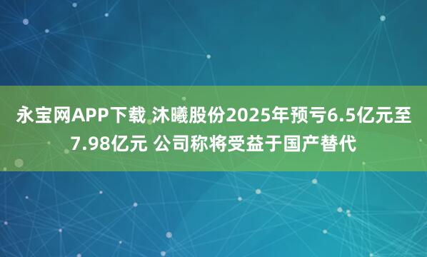 永宝网APP下载 沐曦股份2025年预亏6.5亿元至7.98亿元 公司称将受益于国产替代