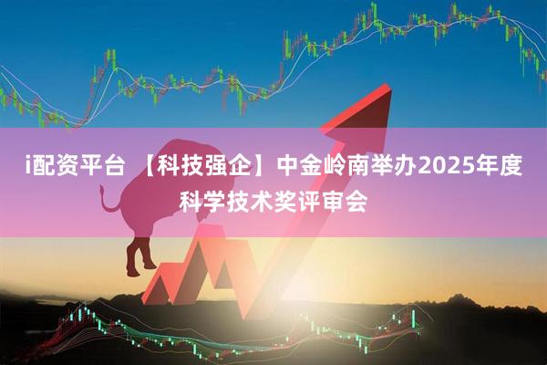 i配资平台 【科技强企】中金岭南举办2025年度科学技术奖评审会