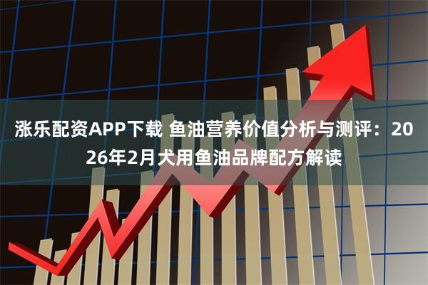 涨乐配资APP下载 鱼油营养价值分析与测评：2026年2月犬用鱼油品牌配方解读