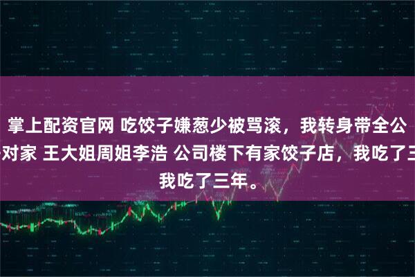 掌上配资官网 吃饺子嫌葱少被骂滚，我转身带全公司去对家 王大姐周姐李浩 公司楼下有家饺子店，我吃了三年。