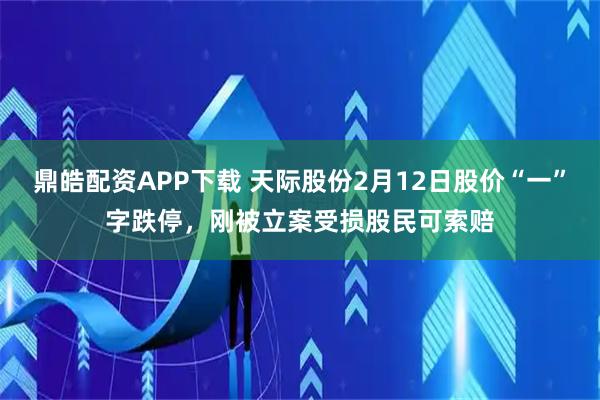 鼎皓配资APP下载 天际股份2月12日股价“一”字跌停，刚被立案受损股民可索赔