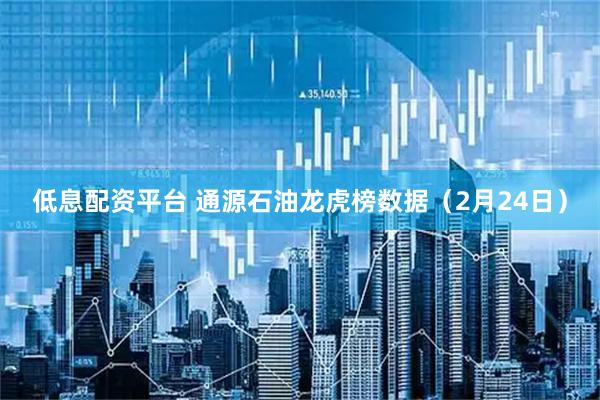 低息配资平台 通源石油龙虎榜数据（2月24日）