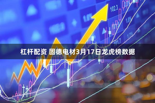杠杆配资 固德电材3月17日龙虎榜数据