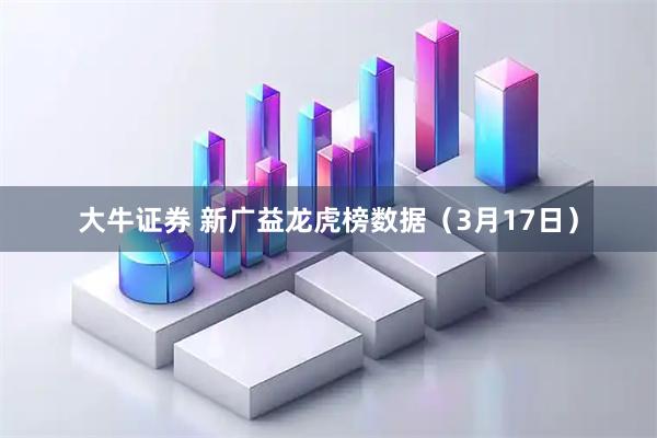 大牛证券 新广益龙虎榜数据（3月17日）