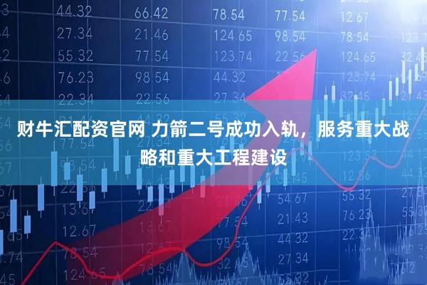 财牛汇配资官网 力箭二号成功入轨，服务重大战略和重大工程建设
