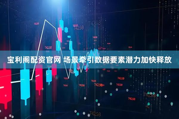 宝利阁配资官网 场景牵引数据要素潜力加快释放