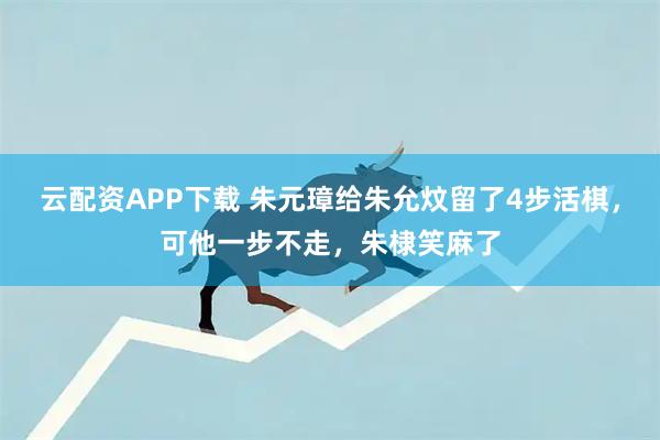 云配资APP下载 朱元璋给朱允炆留了4步活棋，可他一步不走，朱棣笑麻了