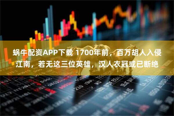 蜗牛配资APP下载 1700年前，百万胡人入侵江南，若无这三位英雄，汉人衣冠或已断绝