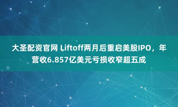 大圣配资官网 Liftoff两月后重启美股IPO，年营收6.857亿美元亏损收窄超五成