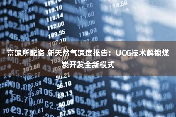 富深所配资 新天然气深度报告:UCG技术解锁煤炭开发全新模式