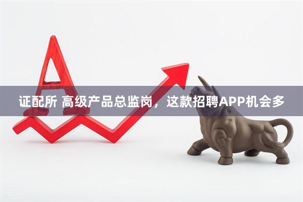 证配所 高级产品总监岗，这款招聘APP机会多