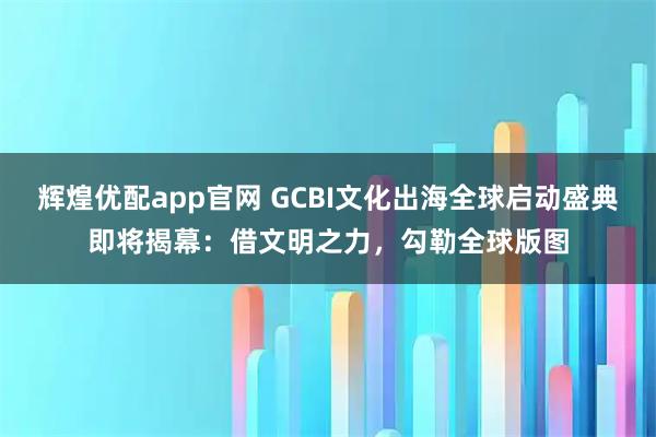 辉煌优配app官网 GCBI文化出海全球启动盛典即将揭幕:借文明之力,勾勒全球版图