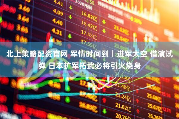 北上策略配资官网 军情时间到丨进军太空 借演试弹 日本扩军拓武必将引火烧身