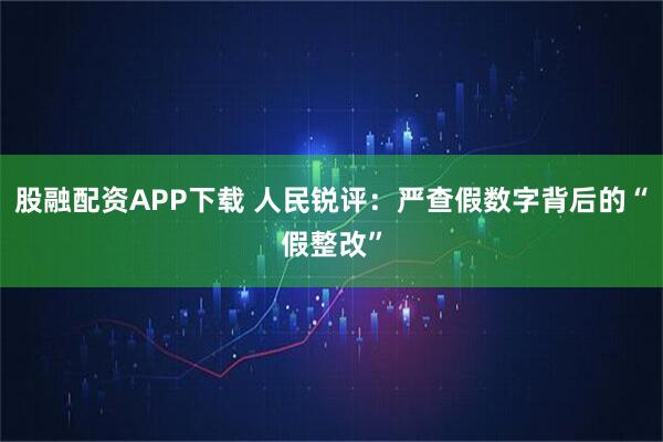 股融配资APP下载 人民锐评:严查假数字背后的“假整改”